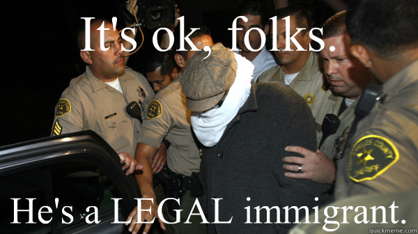 It's ok, folks. He's a LEGAL immigrant. - It's ok, folks. He's a LEGAL immigrant.  Defend the Constitution