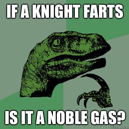 If a knight farts Is it a noble gas?  Philosoraptor