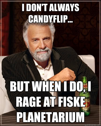 I don't always candyflip... but when I do, I rage at FISKE Planetarium  The Most Interesting Man In The World