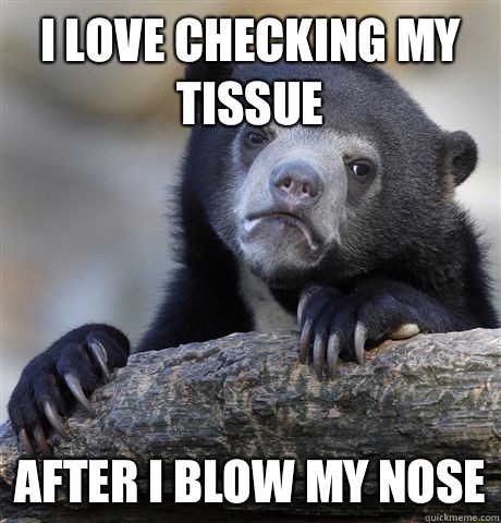 I LOVE CHECKING MY TISSUE AFTER I BLOW MY NOSE  Confession Bear