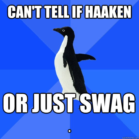 Can't tell if Haaken or just swag  .  Socially Awkward Penguin