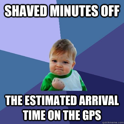 Shaved minutes off  The estimated arrival time on the GPS - Shaved minutes off  The estimated arrival time on the GPS  Success Kid