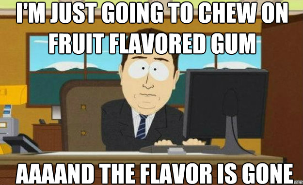 I'm just going to chew on fruit flavored gum AAAAND the flavor is gone  aaaand its gone