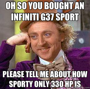 OH SO YOU BOUGHT AN INFINITI G37 SPORT PLEASE TELL ME ABOUT HOW SPORTY ONLY 330 HP IS  Condescending Wonka