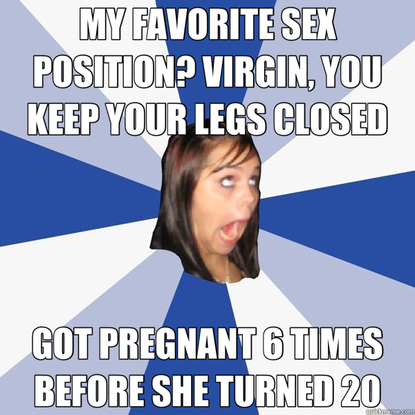MY FAVORITE SEX POSITION? VIRGIN, YOU KEEP YOUR LEGS CLOSED GOT PREGNANT 6 TIMES BEFORE SHE TURNED 20  Annoying Facebook Girl