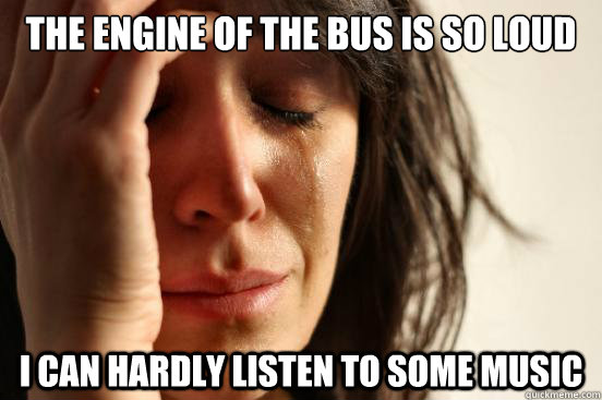 The engine of the bus is so loud I can hardly listen to some music - The engine of the bus is so loud I can hardly listen to some music  First World Problems