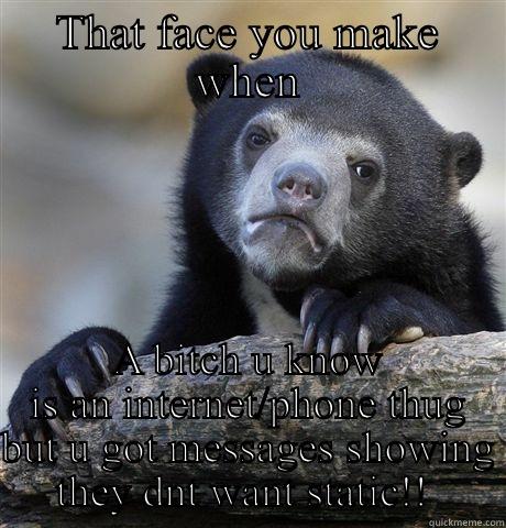 THAT FACE YOU MAKE WHEN A BITCH U KNOW IS AN INTERNET/PHONE THUG BUT U GOT MESSAGES SHOWING THEY DNT WANT STATIC!!  Confession Bear