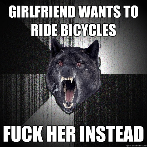 girlfriend wants to ride bicycles  fuck her instead   Insanity Wolf
