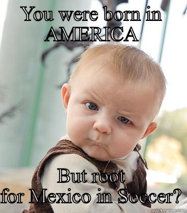 YOU WERE BORN IN AMERICA BUT ROOT FOR MEXICO IN SOCCER? skeptical baby