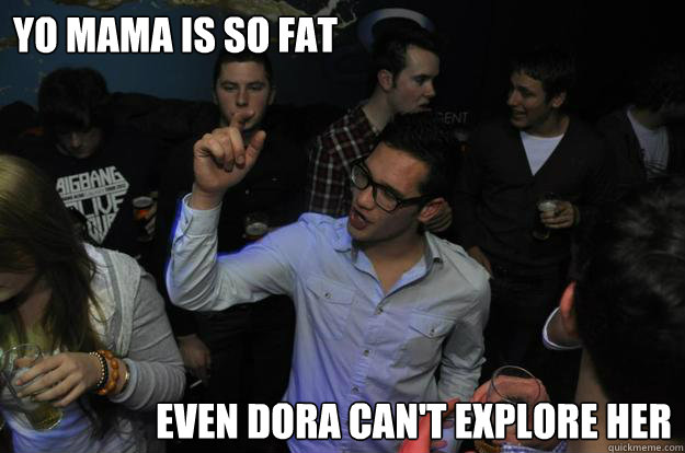 Yo mama is so fat even dora can't explore her  yo mama is so fat