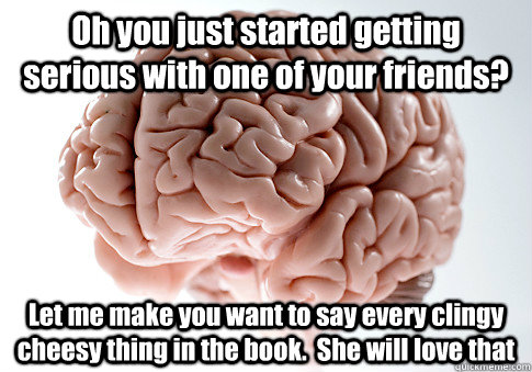 Oh you just started getting serious with one of your friends? Let me make you want to say every clingy cheesy thing in the book.  She will love that   Scumbag Brain