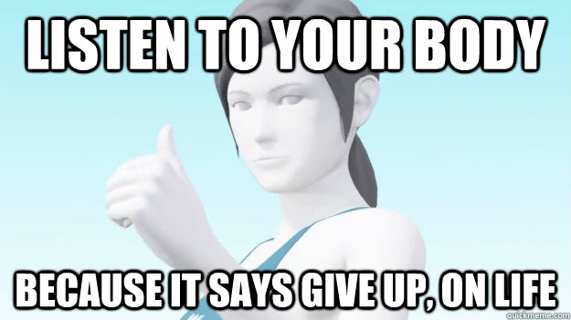listen to your body Because it says give up, on life  Wii Fit Trainer