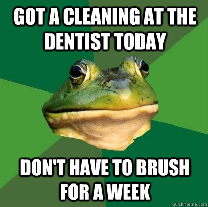 Got a cleaning at the dentist today Don't have to brush for a week  Foul Bachelor Frog