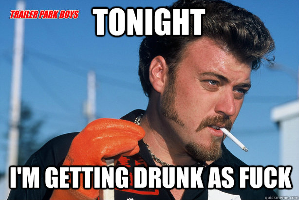 tonight i'm getting drunk as fuck - tonight i'm getting drunk as fuck  Ricky Trailer Park Boys