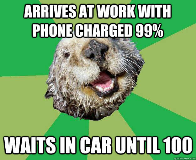 arrives at work with phone charged 99% waits in car until 100  OCD Otter