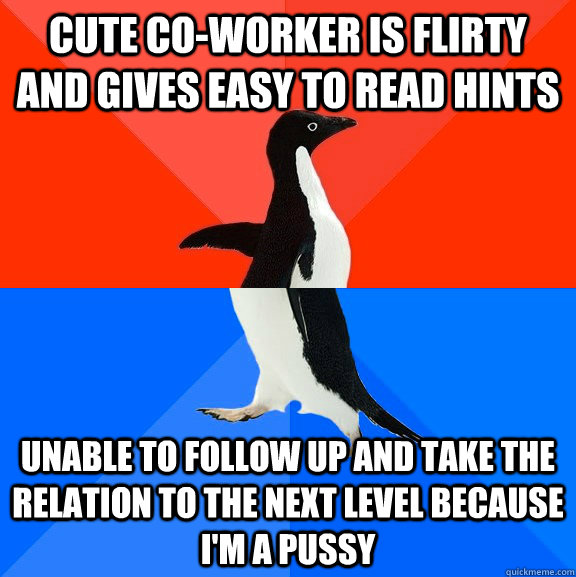 cute co-worker is flirty and gives easy to read hints unable to follow up and take the relation to the next level because i'm a pussy  Socially Awesome Awkward Penguin