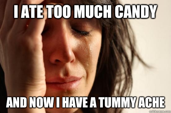 I ate too much candy And now I have a tummy ache  First World Problems