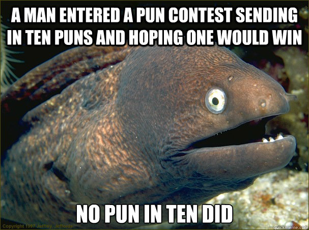 A man entered a pun contest sending in ten puns and hoping one would win no pun in ten did  Bad Joke Eel