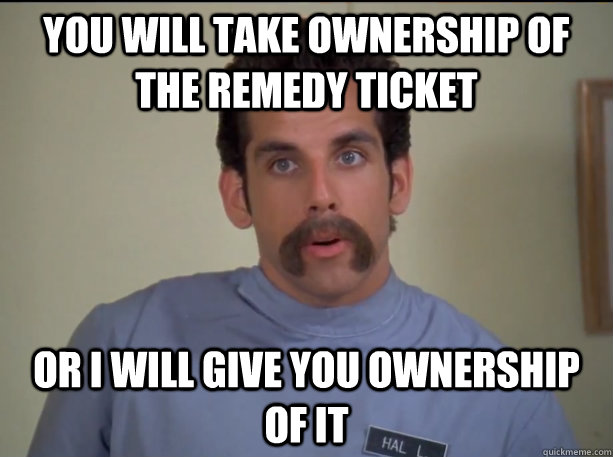 You will take ownership of the Remedy Ticket or i will give you ownership of it  Happy Gilmore Nurse