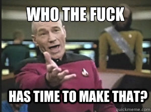 Who the fuck has time to make that?  Annoyed Picard