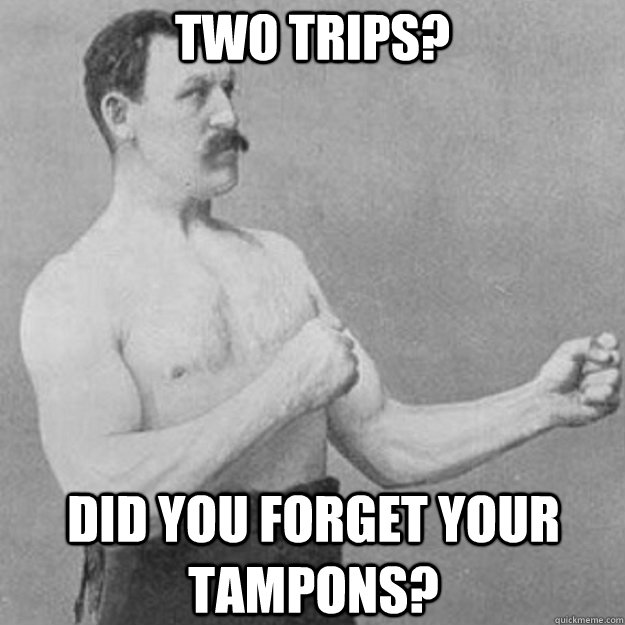 two trips? did you forget your tampons?  overly manly man