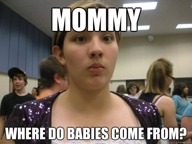 mommy where do babies come from?  Clueless Girl