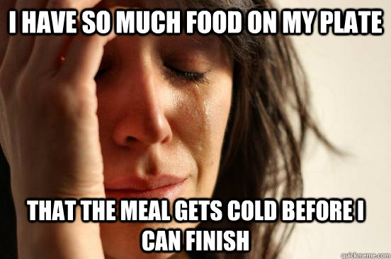 I have so much food on my plate That the meal gets cold before I can finish  First World Problems