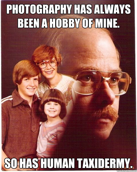 Photography has always been a hobby of mine. So has human taxidermy.  Vengeance Dad