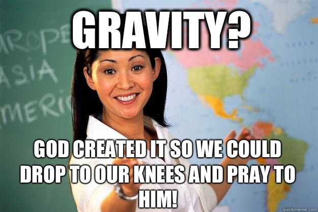 Gravity? God created it so we could drop to our knees and pray to Him!  Unhelpful High School Teacher