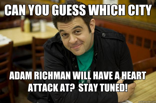 Can you guess which city Adam Richman will have a heart attack at?  Stay tuned!  