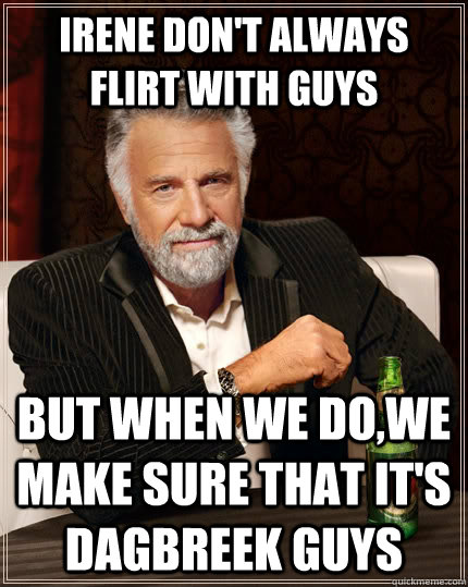 Irene don't always flirt with guys but when we do,we make sure that it's Dagbreek guys  The Most Interesting Man In The World