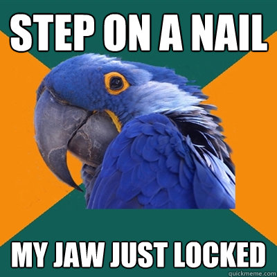 step on a nail my jaw just locked  Paranoid Parrot
