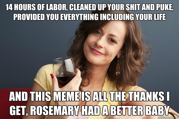 14 hours of labor, cleaned up your shit and puke, provided you everything including your life and this meme is all the thanks i get, Rosemary had a better baby  Forever Resentful Mother