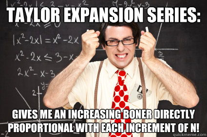 Taylor Expansion Series: Gives me an increasing boner directly proportional with each increment of n!  