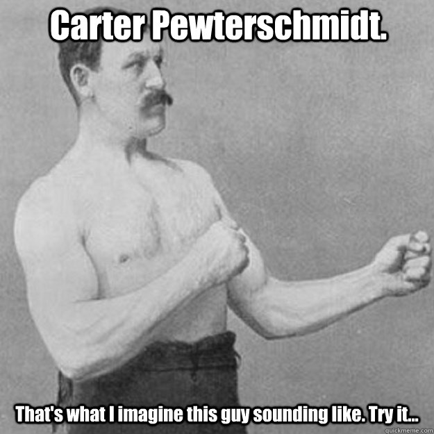 Carter Pewterschmidt. That's what I imagine this guy sounding like. Try it...  overly manly man