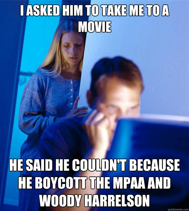 I asked him to take me to a movie he said he couldn't because he boycott the MPAA and Woody Harrelson  Redditors Wife