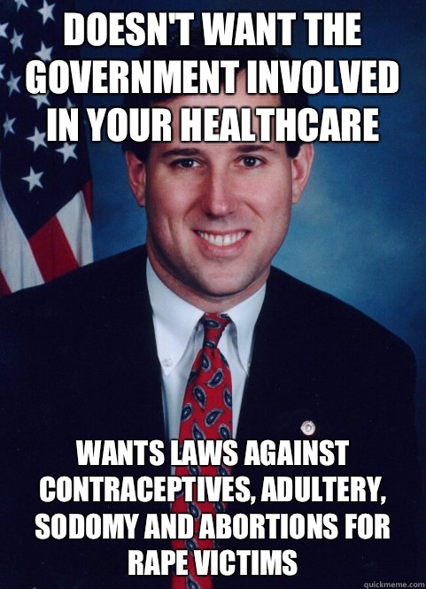 Doesn't want the government involved in your healthcare Wants laws against contraceptives, adultery, sodomy and abortions for rape victims  Scumbag Santorum