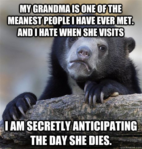 my grandma is one of the meanest people i have ever met. and i hate when she visits i am secretly anticipating the day she dies.  Confession Bear
