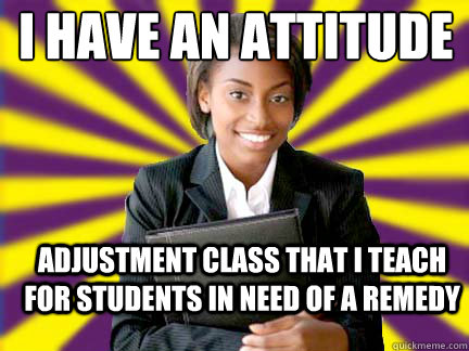 I have an attitude
 adjustment class that I teach for Students in need of a remedy  Successful Black Woman