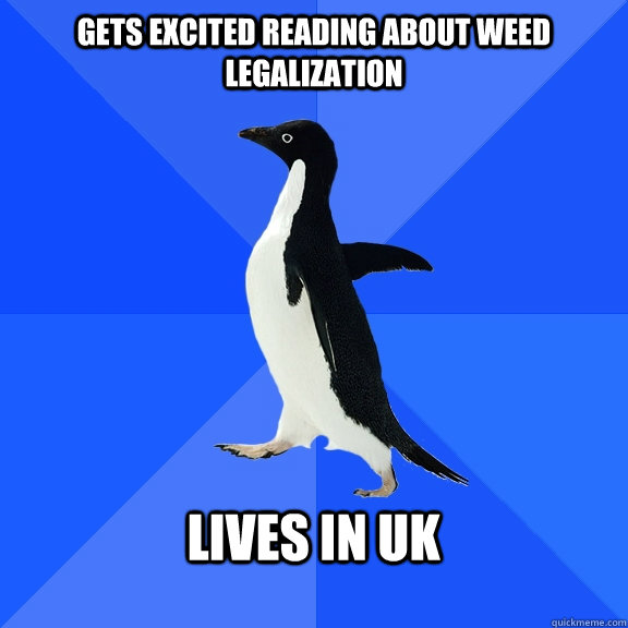 Gets excited reading about weed legalization   lives in uk   Socially Awkward Penguin