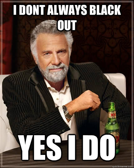 i dont always black out yes i do  The Most Interesting Man In The World