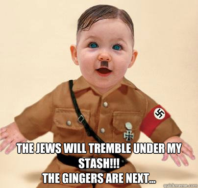  The jews will tremble under my stash!!!
The Gingers are next...  Grammar Nazi Baby Hitler