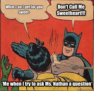 What can I get for you sweet- Don't Call Me Sweetheart!!! *Me when I try to ask Ms. Nathan a question*  Batman Slapping Robin
