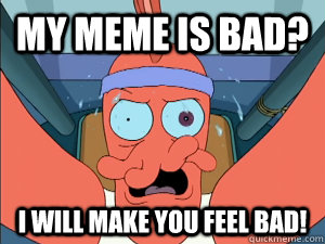 My meme is bad? I will make YOU feel bad! - Insanity Zoidberg - quickmeme