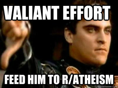 Valiant effort  feed him to r/atheism  Downvoting Roman
