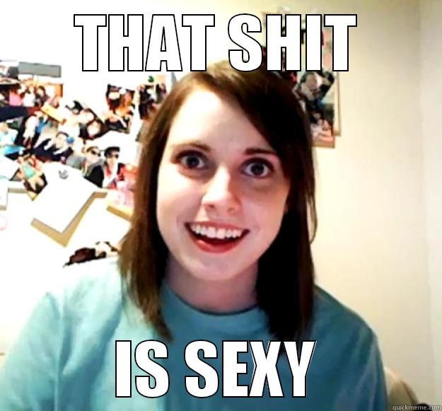THAT SHIT IS SEXY Overly Attached Girlfriend