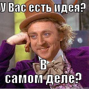 У ВАС ЕСТЬ ИДЕЯ?  В САМОМ ДЕЛЕ? Condescending Wonka