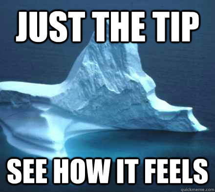 Just the tip See how it feels - Just the tip See how it feels  Hipster Titanic Iceberg