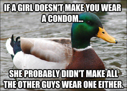 If a girl doesn't make you wear a condom... she probably didn't make all the other guys wear one either. - If a girl doesn't make you wear a condom... she probably didn't make all the other guys wear one either.  Actual Advice Mallard