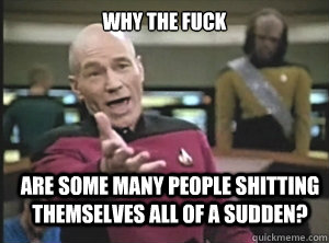 why the fuck Are some many people shitting themselves all of a sudden?  Annoyed Picard